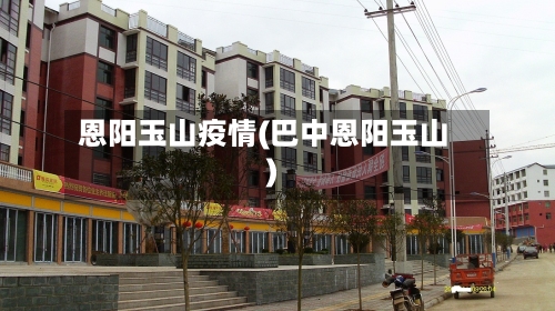 恩阳玉山疫情(巴中恩阳玉山)-第3张图片