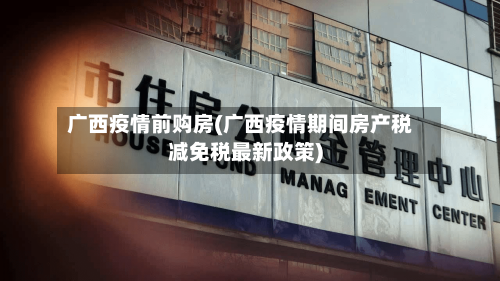 广西疫情前购房(广西疫情期间房产税减免税最新政策)