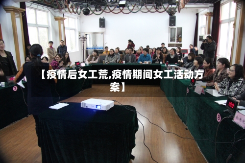 【疫情后女工荒,疫情期间女工活动方案】-第2张图片