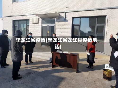 里龙江省疫情(黑龙江省龙江县疫情电话)