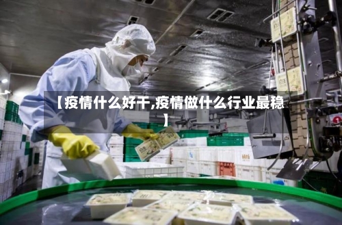 【疫情什么好干,疫情做什么行业最稳】