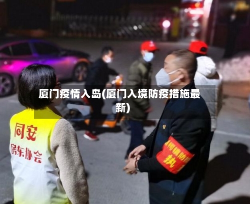 厦门疫情入岛(厦门入境防疫措施最新)