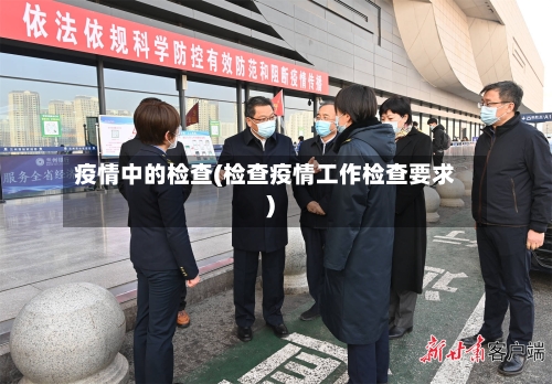 疫情中的检查(检查疫情工作检查要求)-第3张图片