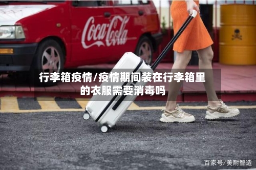 行李箱疫情/疫情期间装在行李箱里的衣服需要消毒吗