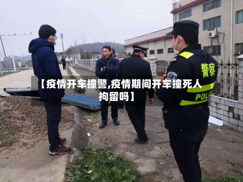 【疫情开车撞警,疫情期间开车撞死人拘留吗】