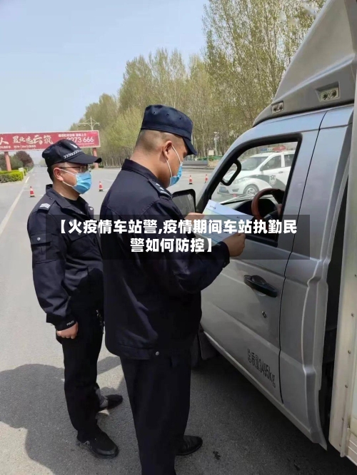 【火疫情车站警,疫情期间车站执勤民警如何防控】-第2张图片