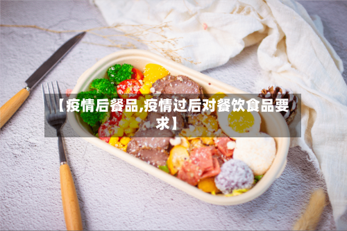 【疫情后餐品,疫情过后对餐饮食品要求】