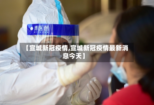 【宣城新冠疫情,宣城新冠疫情最新消息今天】