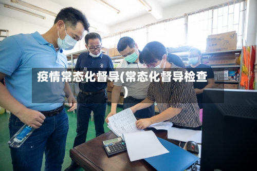 疫情常态化督导(常态化督导检查)