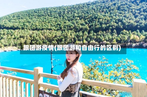 跟团游疫情(跟团游和自由行的区别)