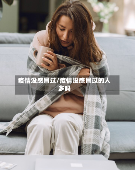 疫情没感冒过/疫情没感冒过的人多吗-第2张图片