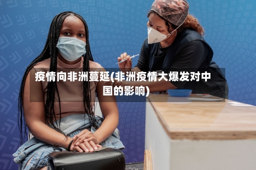 疫情向非洲蔓延(非洲疫情大爆发对中国的影响)-第2张图片