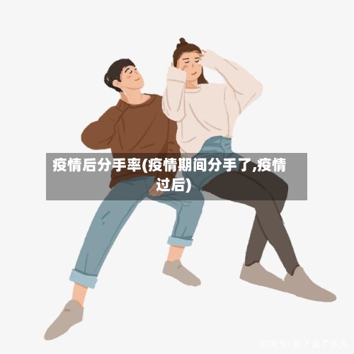 疫情后分手率(疫情期间分手了,疫情过后)