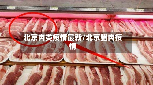 北京肉类疫情最新/北京猪肉疫情