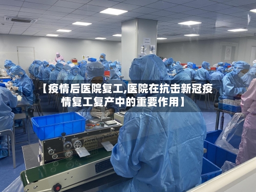 【疫情后医院复工,医院在抗击新冠疫情复工复产中的重要作用】