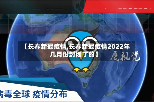 【长春新冠疫情,长春新冠疫情2022年几月份封闭了的】