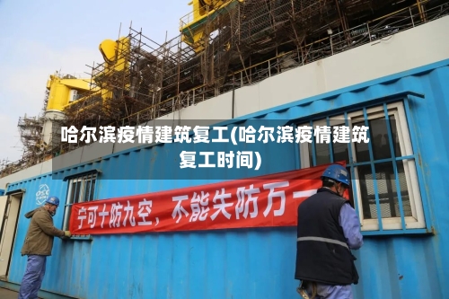 哈尔滨疫情建筑复工(哈尔滨疫情建筑复工时间)-第2张图片