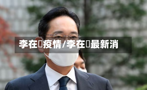李在镕疫情/李在镕最新消-第2张图片