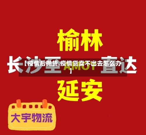 【疫情后抛货,疫情货卖不出去怎么办】