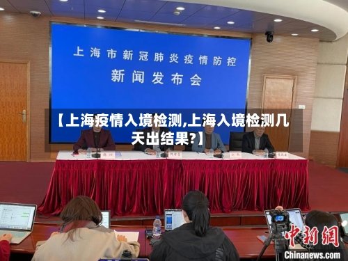 【上海疫情入境检测,上海入境检测几天出结果?】-第2张图片