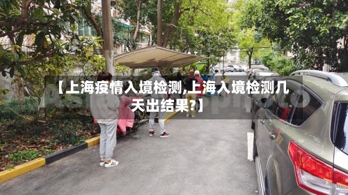 【上海疫情入境检测,上海入境检测几天出结果?】