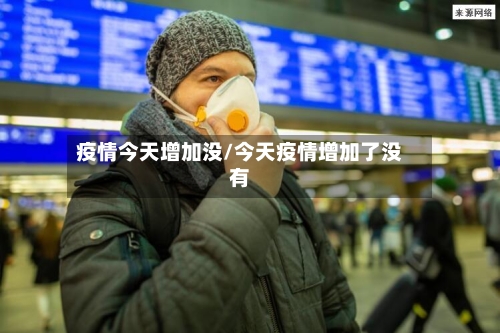 疫情今天增加没/今天疫情增加了没有-第2张图片
