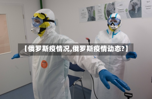 【俄罗斯疫情况,俄罗斯疫情动态?】