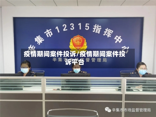 疫情期间案件投诉/疫情期间案件投诉平台