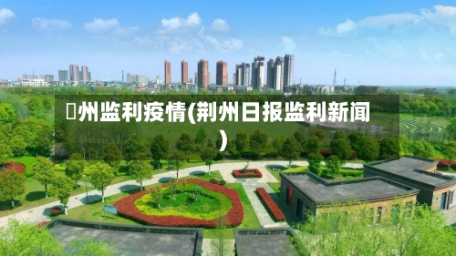 荊州监利疫情(荆州日报监利新闻)-第3张图片