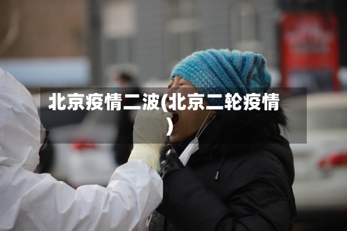 北京疫情二波(北京二轮疫情)