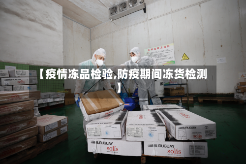 【疫情冻品检验,防疫期间冻货检测】-第2张图片
