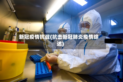 新冠疫情抗战(抗击新冠肺炎疫情综述)