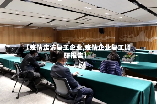 【疫情走访复工企业,疫情企业复工调研报告】-第2张图片