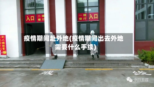 疫情期间赴外地(疫情期间出去外地需要什么手续)-第2张图片