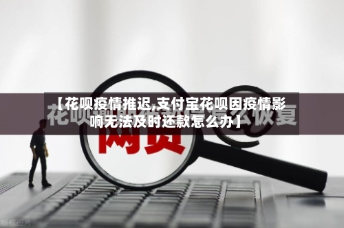 【花呗疫情推迟,支付宝花呗因疫情影响无法及时还款怎么办】