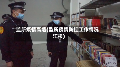 监所疫情高墙(监所疫情防控工作情况汇报)