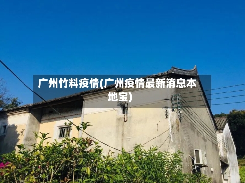 广州竹料疫情(广州疫情最新消息本地宝)