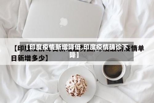 【印度疫情新增降低,印度疫情确诊下降】