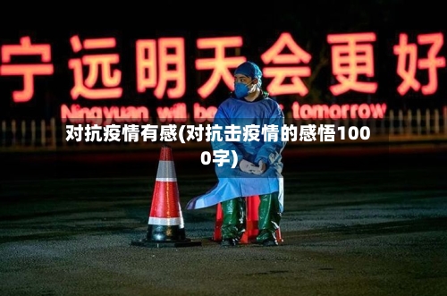 对抗疫情有感(对抗击疫情的感悟1000字)