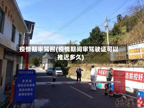 疫情期审驾照(疫情期间审驾驶证可以推迟多久)