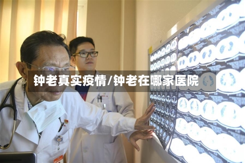 钟老真实疫情/钟老在哪家医院-第2张图片