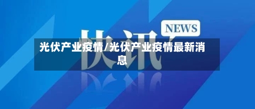 光伏产业疫情/光伏产业疫情最新消息-第3张图片