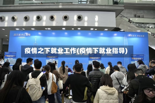 疫情之下就业工作(疫情下就业指导)