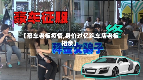【豪车老板疫情,身价过亿跑车店老板相亲】