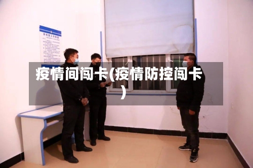 疫情间闯卡(疫情防控闯卡)-第2张图片