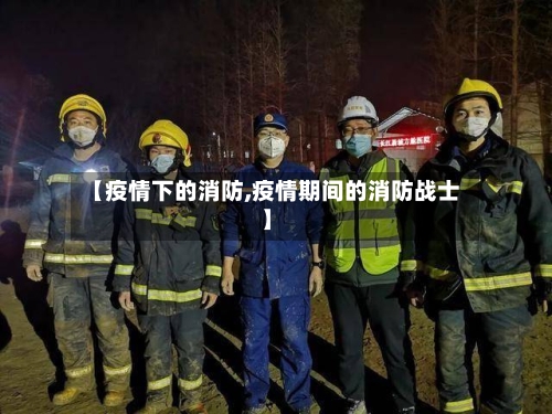 【疫情下的消防,疫情期间的消防战士】