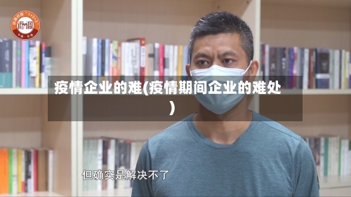 疫情企业的难(疫情期间企业的难处)-第3张图片