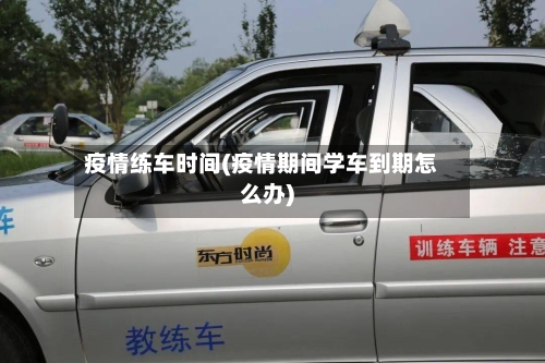 疫情练车时间(疫情期间学车到期怎么办)