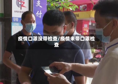 疫情口罩没带检查/疫情未带口罩检查-第2张图片