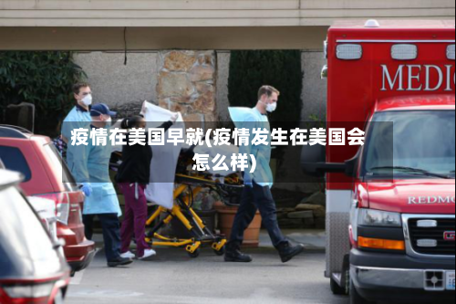 疫情在美国早就(疫情发生在美国会怎么样)